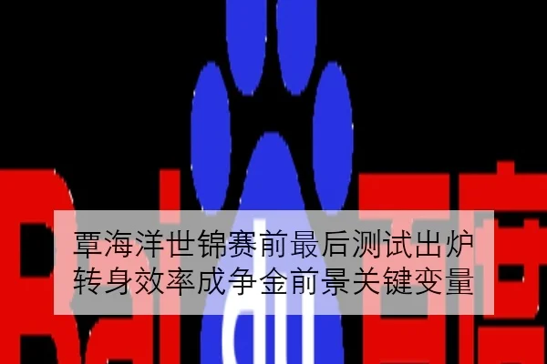 覃海洋世锦赛前最后测试出炉 转身效率成争金前景关键变量