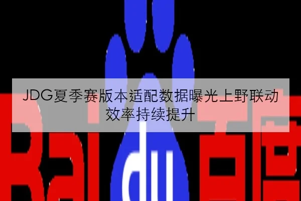 JDG夏季赛版本适配数据曝光上野联动效率持续提升