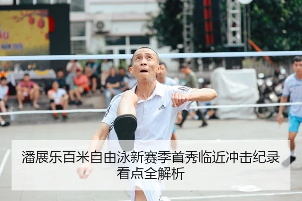 潘展乐百米自由泳新赛季首秀临近冲击纪录看点全解析