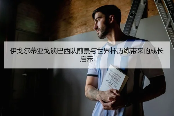 伊戈尔蒂亚戈谈巴西队前景与世界杯历练带来的成长启示