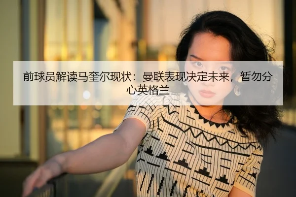 前球员解读马奎尔现状：曼联表现决定未来，暂勿分心英格兰